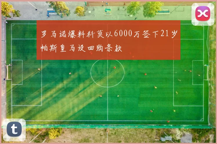 罗马诺爆料科莫以6000万签下21岁帕斯皇马设回购条款