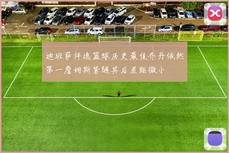 迪班萨评选篮球历史最佳乔丹依然第一詹姆斯紧随其后差距微小