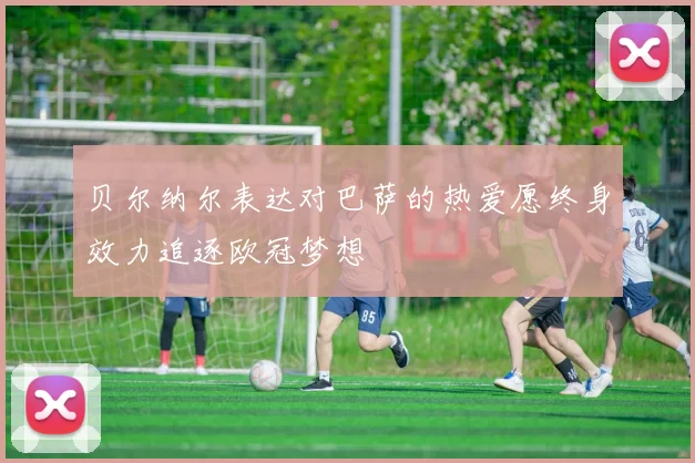 贝尔纳尔表达对巴萨的热爱愿终身效力追逐欧冠梦想