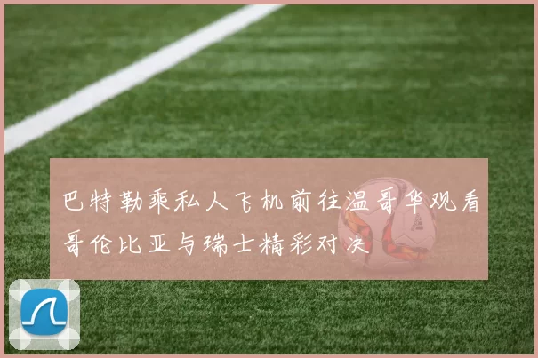 巴特勒乘私人飞机前往温哥华观看哥伦比亚与瑞士精彩对决