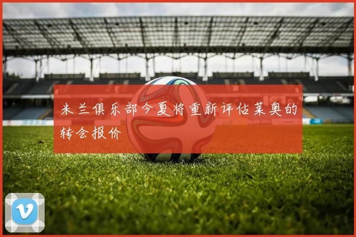 米兰俱乐部今夏将重新评估莱奥的转会报价