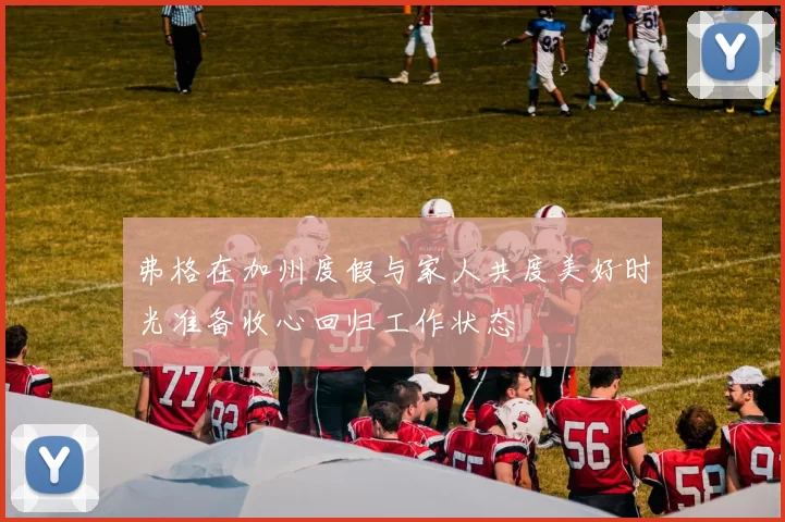 弗格在加州度假与家人共度美好时光准备收心回归工作状态