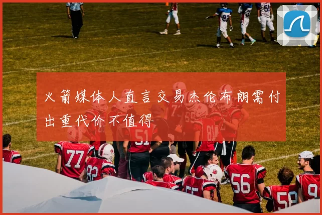 火箭媒体人直言交易杰伦布朗需付出重代价不值得