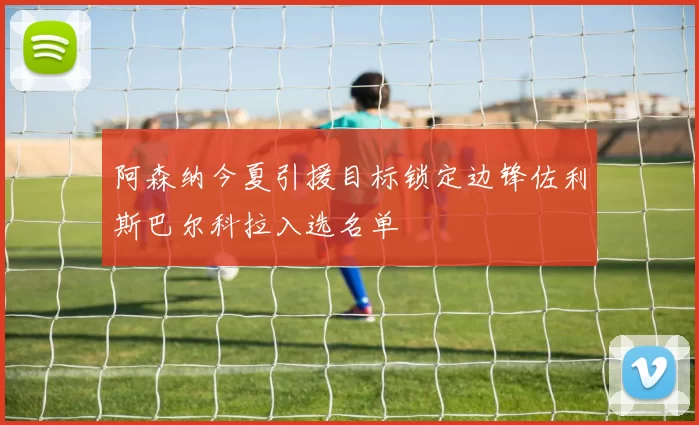 阿森纳今夏引援目标锁定边锋佐利斯巴尔科拉入选名单