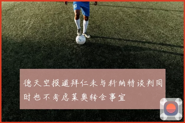 德天空报道拜仁未与科纳特谈判同时也不考虑莱奥转会事宜
