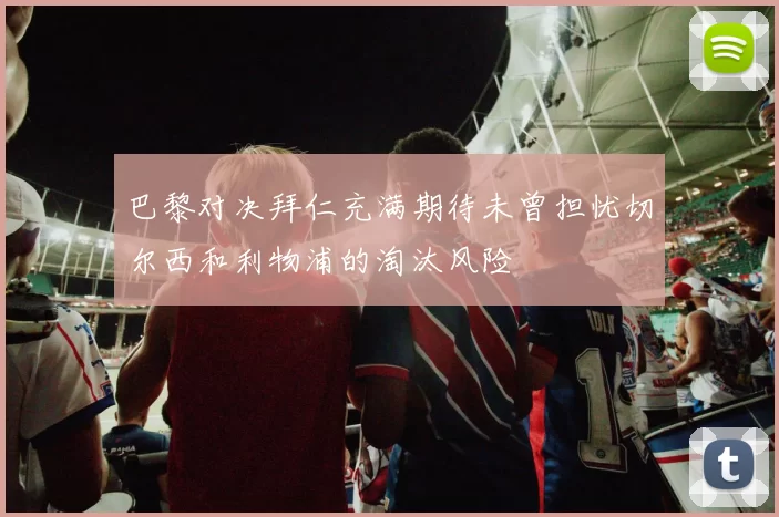 巴黎对决拜仁充满期待未曾担忧切尔西和利物浦的淘汰风险