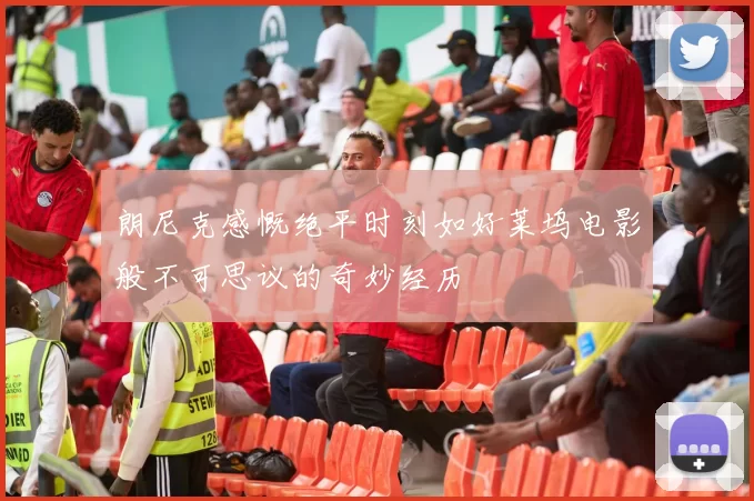 朗尼克感慨绝平时刻如好莱坞电影般不可思议的奇妙经历