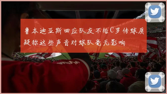 鲁本迪亚斯回应队友不给C罗传球质疑称这些声音对球队毫无影响