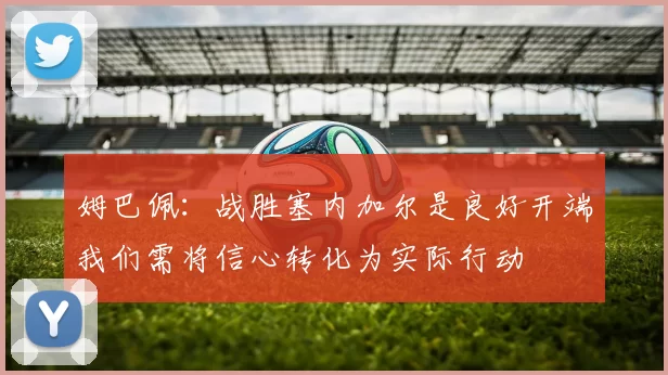 姆巴佩：战胜塞内加尔是良好开端我们需将信心转化为实际行动