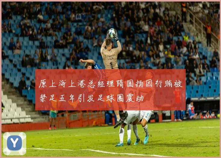 原上海上港总经理隋国扬因行贿被禁足五年引发足球圈震动