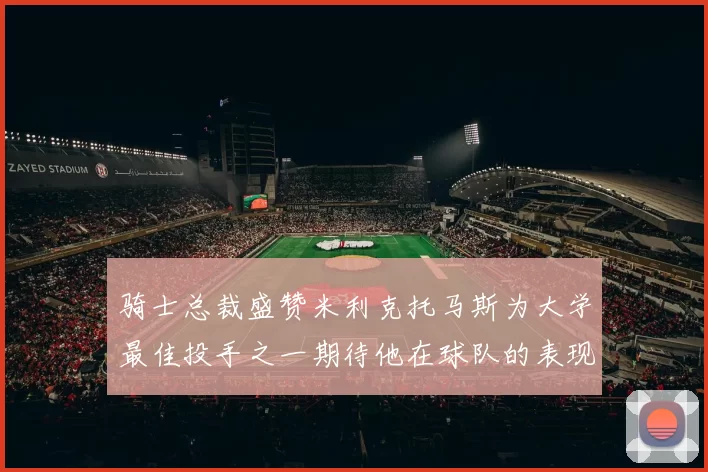 骑士总裁盛赞米利克托马斯为大学最佳投手之一期待他在球队的表现