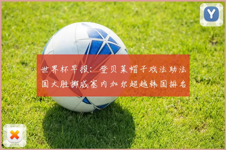 世界杯早报：登贝莱帽子戏法助法国大胜挪威塞内加尔超越韩国排名提升