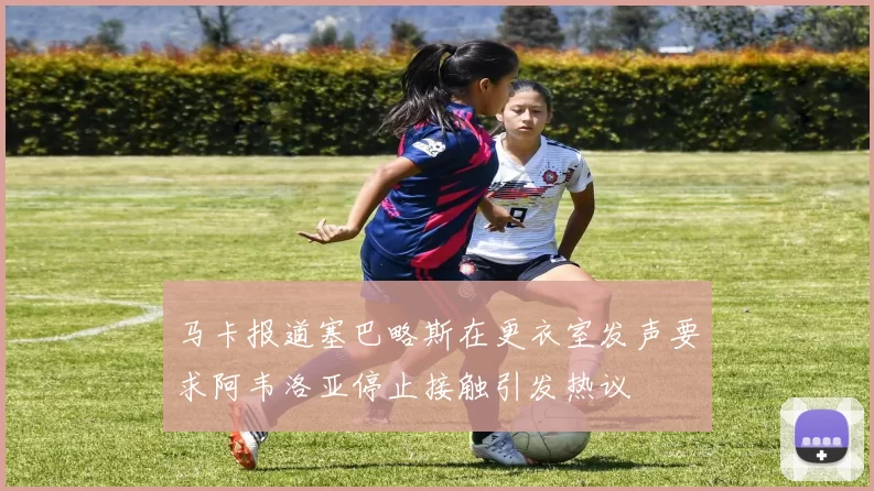 马卡报道塞巴略斯在更衣室发声要求阿韦洛亚停止接触引发热议
