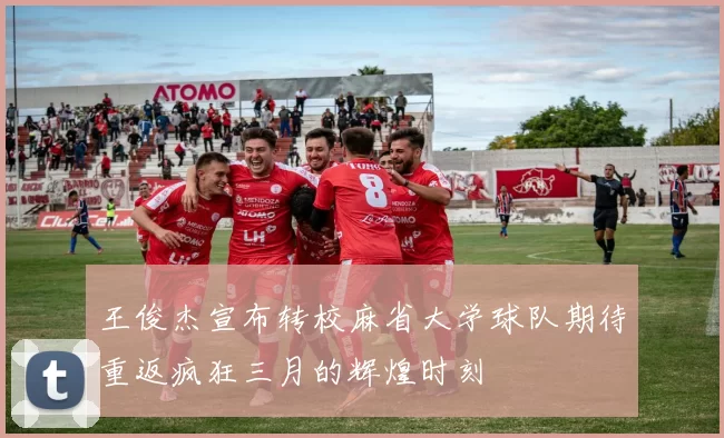 王俊杰宣布转校麻省大学球队期待重返疯狂三月的辉煌时刻