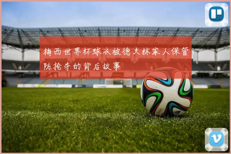 梅西世界杯球衣被德夫林家人保管防抢夺的背后故事
