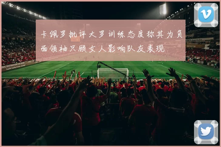 卡佩罗批评大罗训练态度称其为负面领袖只顾女人影响队友表现