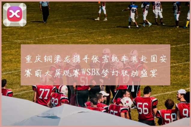 重庆铜梁龙携手张雪机车共赴国安赛前大屏观赛WSBK梦幻联动盛宴